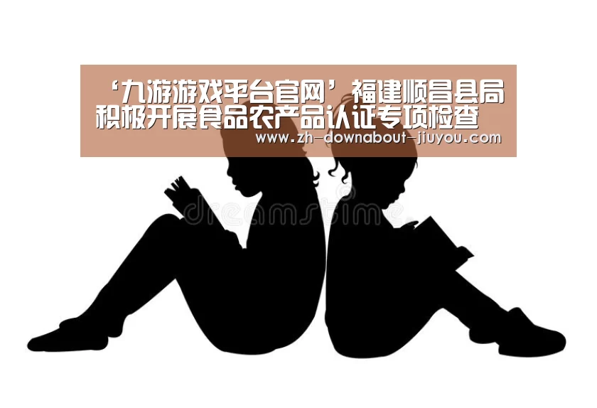 ‘九游游戏平台官网’福建顺昌县局积极开展食品农产品认证专项检查(图3) 九游游戏平台官网