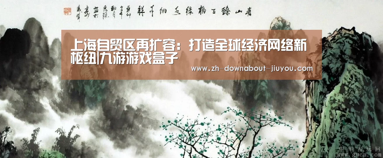 上海自贸区再扩容:打造全球经济网络新枢纽|九游游戏盒子(图1) 九游游戏盒子