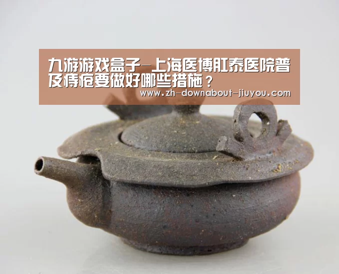九游游戏盒子-上海医博肛泰医院普及痔疮要做好哪些措施?(图3) 九游游戏盒子-上海医博肛泰医院普及痔疮要做好哪些措施?(图3)